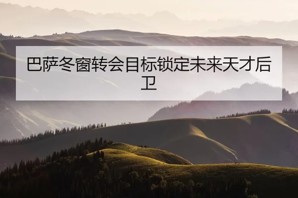 巴萨冬窗转会目标锁定未来天才后卫